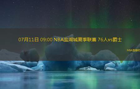 07月11日 09:00 NBA盐湖城夏季联赛 76人vs爵士